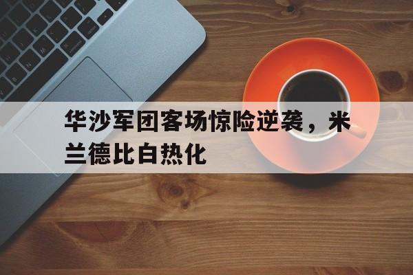 包含华沙军团客场惊险逆袭,米兰德比白热化的词条 包含华沙军团客场惊险逆袭,米兰德比白热化的词条